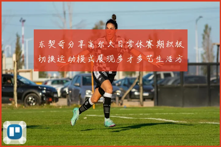 东契奇分享高尔夫日常休赛期积极切换运动模式展现多才多艺生活方式