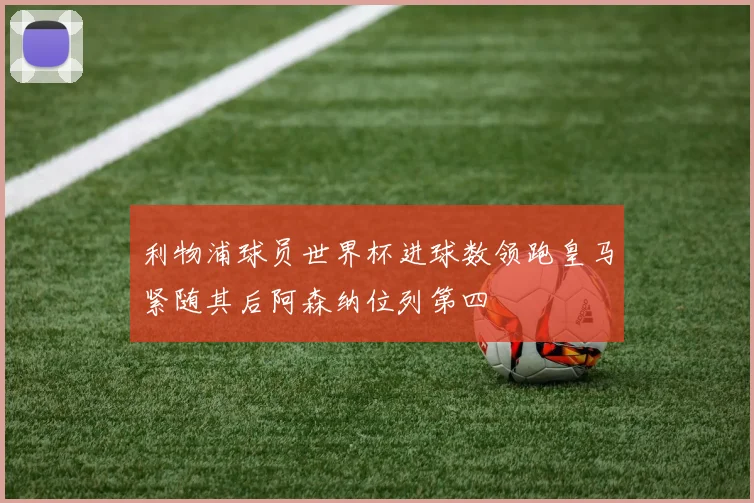 利物浦球员世界杯进球数领跑皇马紧随其后阿森纳位列第四