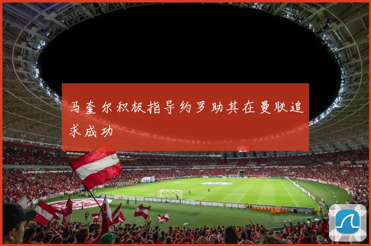 马奎尔积极指导约罗助其在曼联追求成功