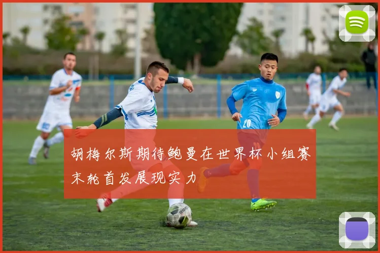 胡梅尔斯期待鲍曼在世界杯小组赛末轮首发展现实力