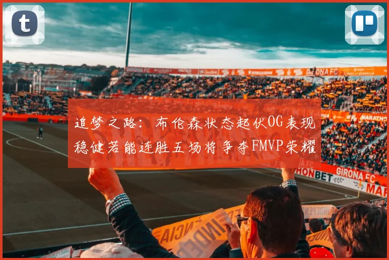 追梦之路：布伦森状态起伏OG表现稳健若能连胜五场将争夺FMVP荣耀