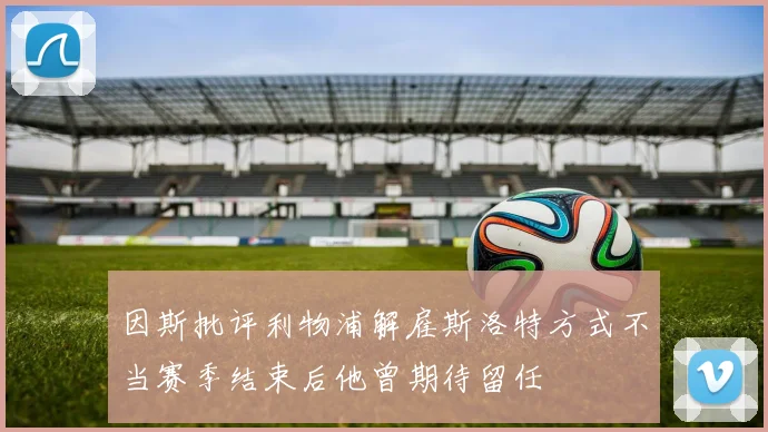因斯批评利物浦解雇斯洛特方式不当赛季结束后他曾期待留任