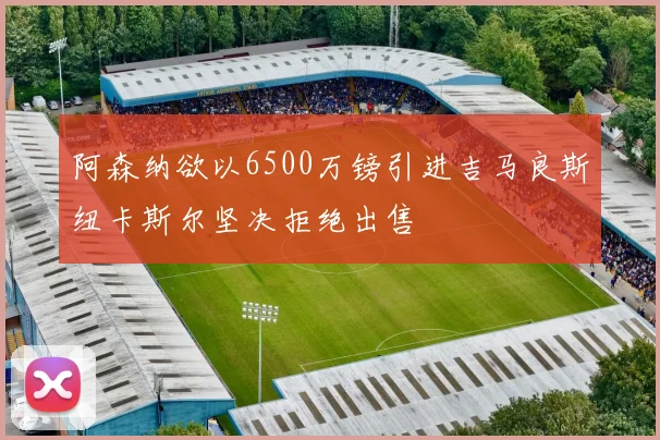 阿森纳欲以6500万镑引进吉马良斯纽卡斯尔坚决拒绝出售