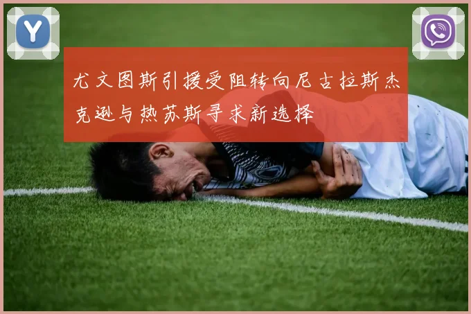 尤文图斯引援受阻转向尼古拉斯杰克逊与热苏斯寻求新选择
