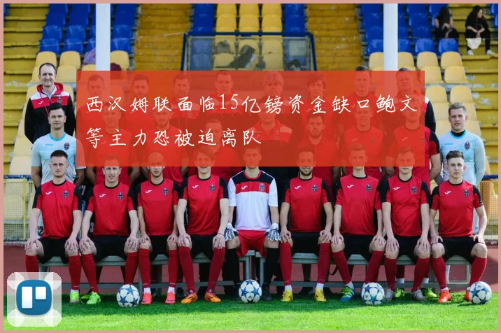 西汉姆联面临15亿镑资金缺口鲍文等主力恐被迫离队
