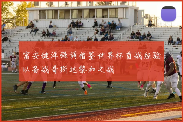 富安健洋强调借鉴世界杯首战经验以备战哥斯达黎加之战