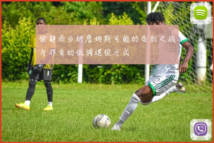 徐静雨分析詹姆斯可能的告别之战与邓肯的低调退役方式