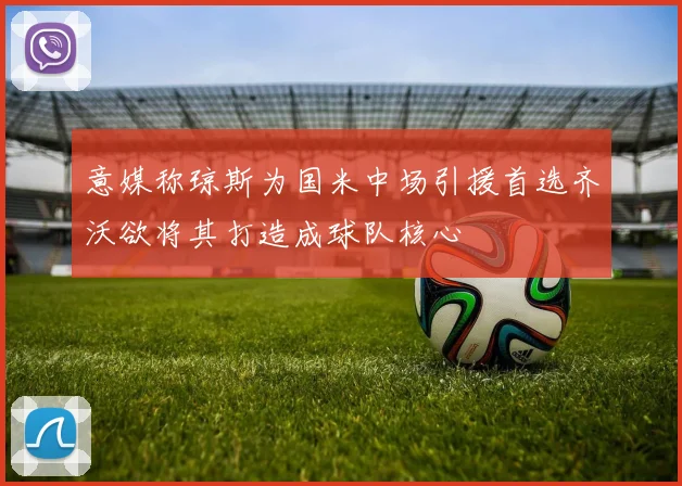 意媒称琼斯为国米中场引援首选齐沃欲将其打造成球队核心