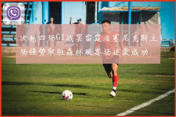 次轮四场G1战罢雷霆活塞尼克斯主场强势取胜森林狼客场逆袭成功