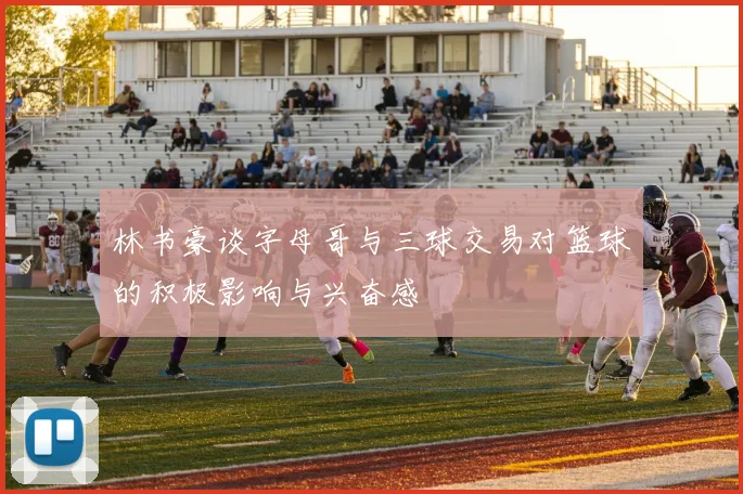 林书豪谈字母哥与三球交易对篮球的积极影响与兴奋感