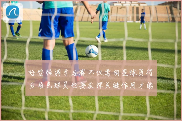 哈登强调季后赛不仅需明星球员得分角色球员也要发挥关键作用才能取胜