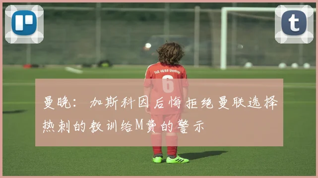 曼晚：加斯科因后悔拒绝曼联选择热刺的教训给M费的警示