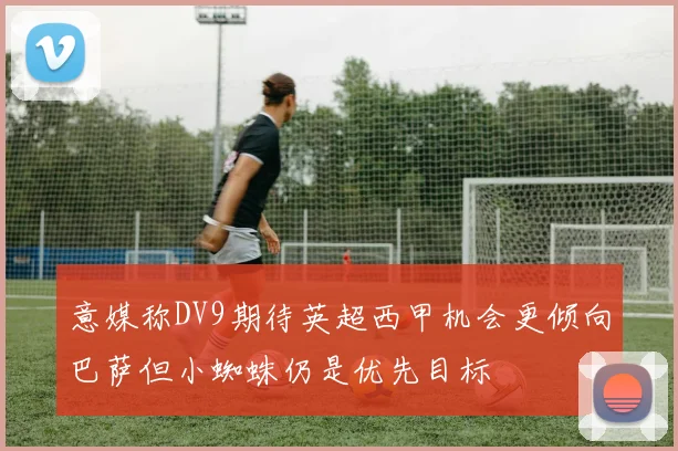 意媒称DV9期待英超西甲机会更倾向巴萨但小蜘蛛仍是优先目标