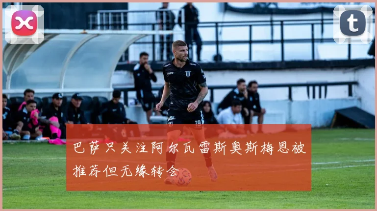 巴萨只关注阿尔瓦雷斯奥斯梅恩被推荐但无缘转会