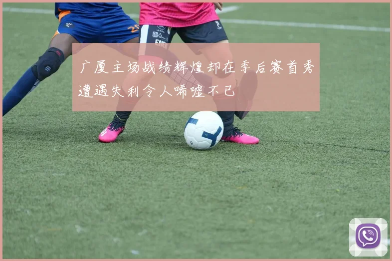 广厦主场战绩辉煌却在季后赛首秀遭遇失利令人唏嘘不已