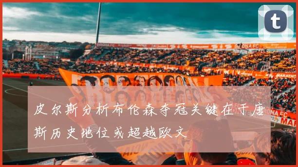 皮尔斯分析布伦森夺冠关键在于唐斯历史地位或超越欧文