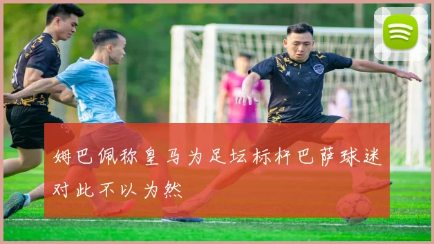 姆巴佩称皇马为足坛标杆巴萨球迷对此不以为然