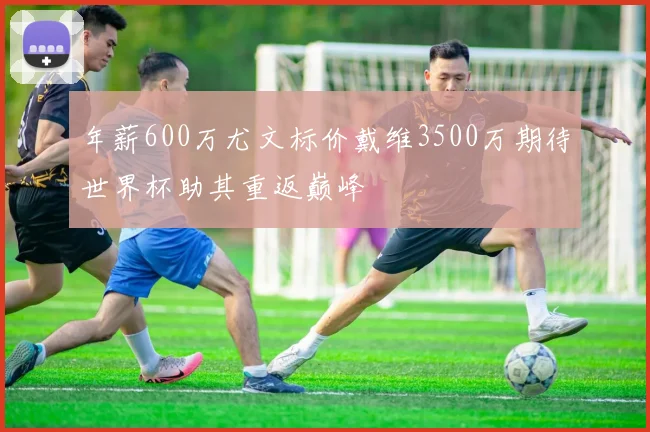 年薪600万尤文标价戴维3500万期待世界杯助其重返巅峰