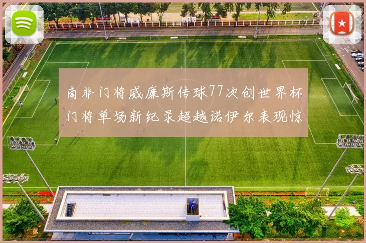 南非门将威廉斯传球77次创世界杯门将单场新纪录超越诺伊尔表现惊艳