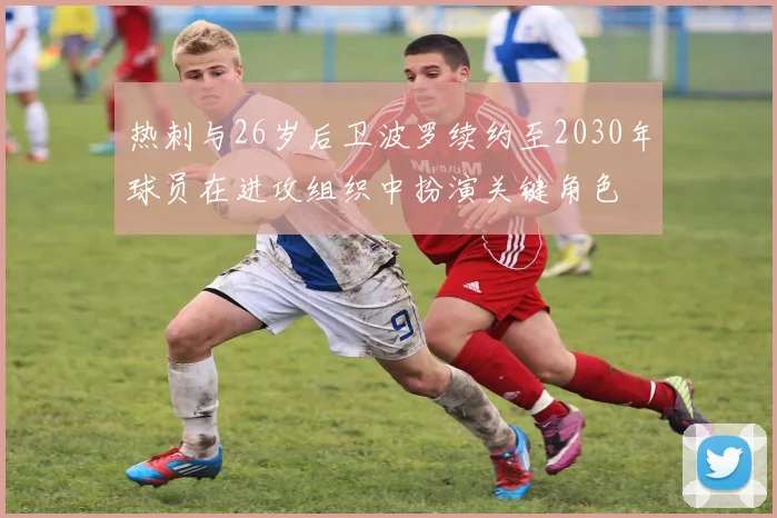 热刺与26岁后卫波罗续约至2030年球员在进攻组织中扮演关键角色