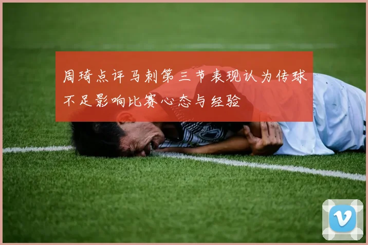 周琦点评马刺第三节表现认为传球不足影响比赛心态与经验