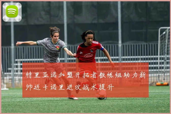 特里亚诺加盟开拓者教练组助力新帅迈卡诺里进攻战术提升