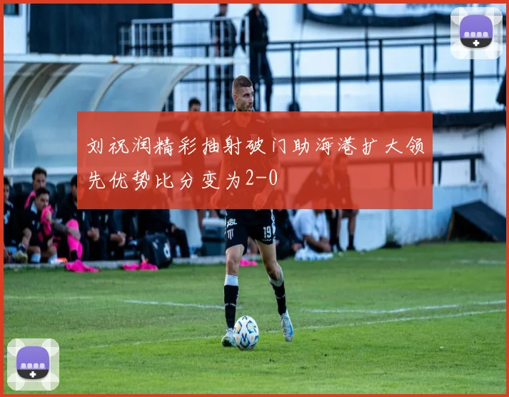 刘祝润精彩抽射破门助海港扩大领先优势比分变为2-0