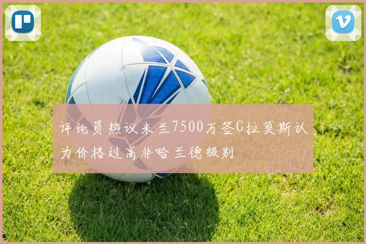 评论员热议米兰7500万签G拉莫斯认为价格过高非哈兰德级别