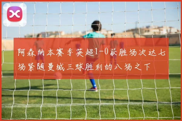 阿森纳本赛季英超1-0获胜场次达七场紧随曼城三球胜利的八场之下
