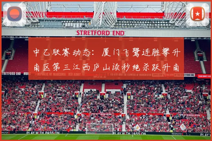 中乙联赛动态：厦门飞鹭连胜攀升南区第三江西庐山读秒绝杀跃升南区第四
