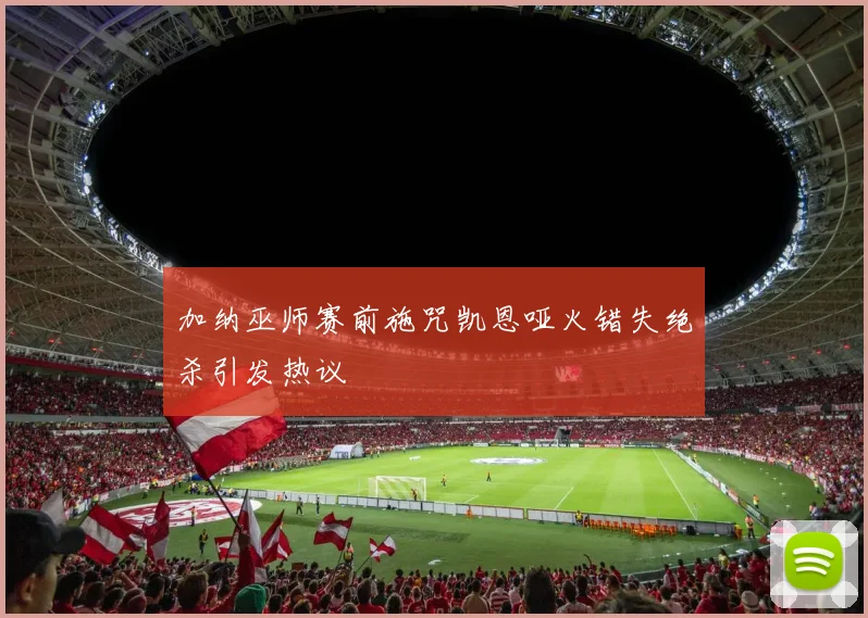 加纳巫师赛前施咒凯恩哑火错失绝杀引发热议