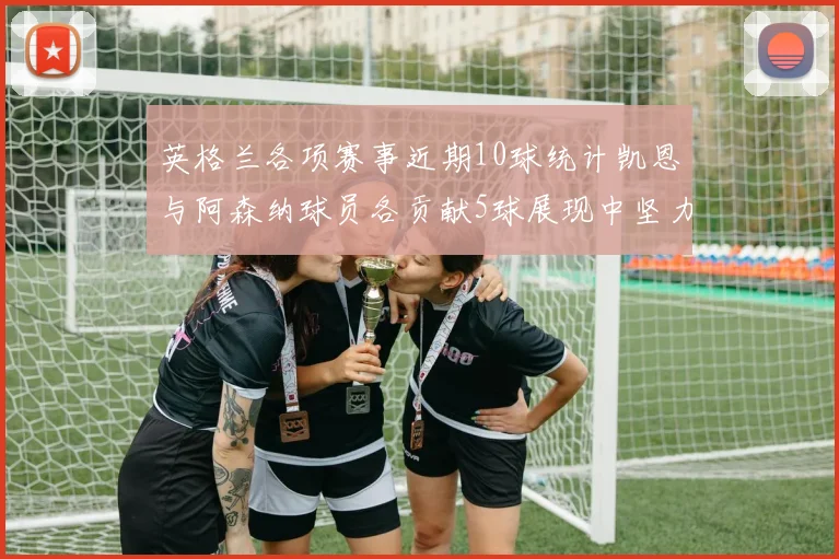 英格兰各项赛事近期10球统计凯恩与阿森纳球员各贡献5球展现中坚力量